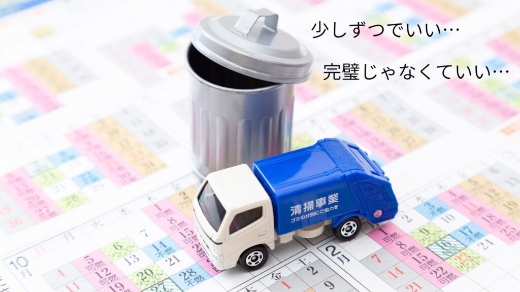 ゴミ出しカレンダーの上にゴミ箱と清掃車のミニチュア

少しずつでいい…
完璧じゃなくていい…