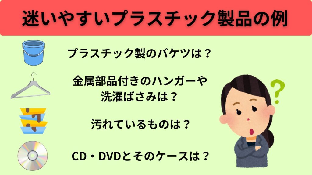 迷いやすいプラスチック製品の例
・プラスチック製のバケツは?
・金属部品付きのハンガーや洗濯ばさみは?
・汚れているものは?
・CD、DVDとそのケースは?